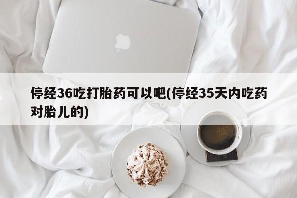 售米非司酮片包邮停经36吃打胎药可以吧(停经35天内吃药对胎儿的)
