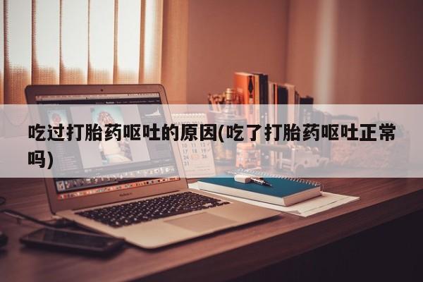 售米非司酮片包邮吃过打胎药呕吐的原因(吃了打胎药呕吐正常吗)