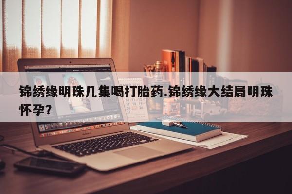 售米非司酮片包邮锦绣缘明珠几集喝打胎药.锦绣缘大结局明珠怀孕？