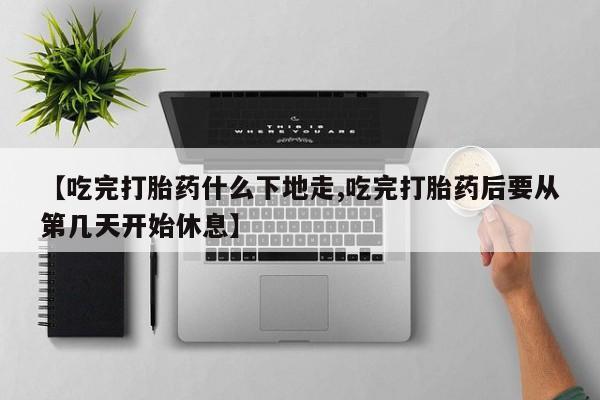 售米非司酮片包邮【吃完打胎药什么下地走,吃完打胎药后要从第几天开始休息】