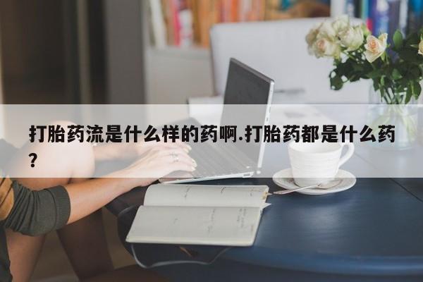 售米非司酮片包邮打胎药流是什么样的药啊.打胎药都是什么药？