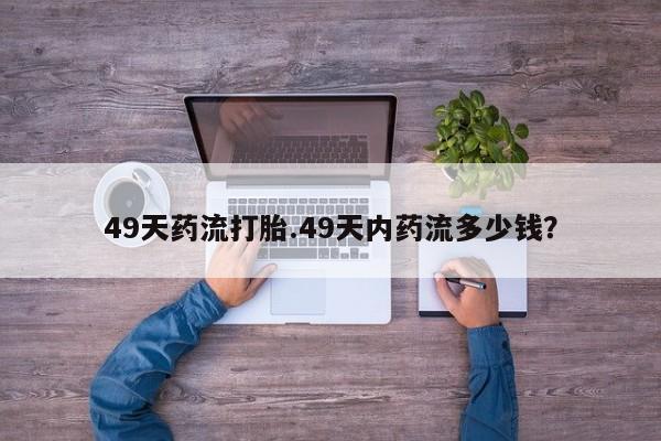售米非司酮片包邮49天药流打胎.49天内药流多少钱？