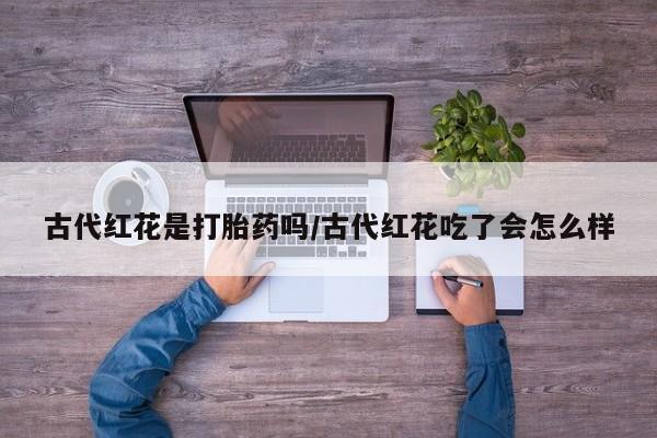 售米非司酮片包邮古代红花是打胎药吗/古代红花吃了会怎么样