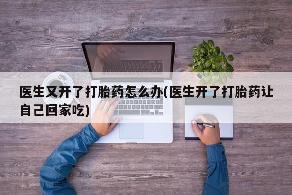 售米非司酮片包邮医生又开了打胎药怎么办(医生开了打胎药让自己回家吃)