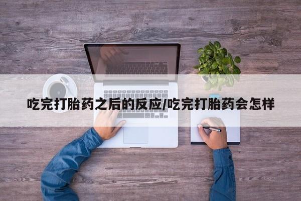 售米非司酮片包邮吃完打胎药之后的反应/吃完打胎药会怎样