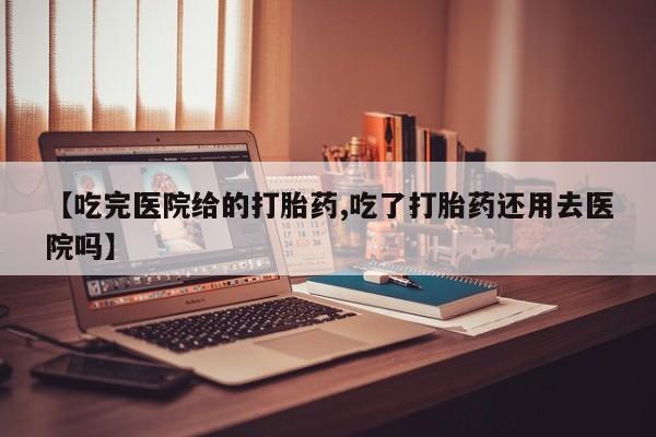 售米非司酮片包邮【吃完医院给的打胎药,吃了打胎药还用去医院吗】