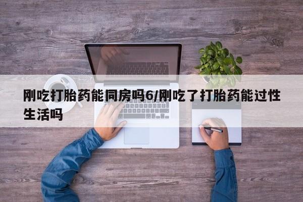 售米非司酮片包邮刚吃打胎药能同房吗6/刚吃了打胎药能过性生活吗
