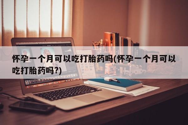 售米非司酮片包邮怀孕一个月可以吃打胎药吗(怀孕一个月可以吃打胎药吗?)