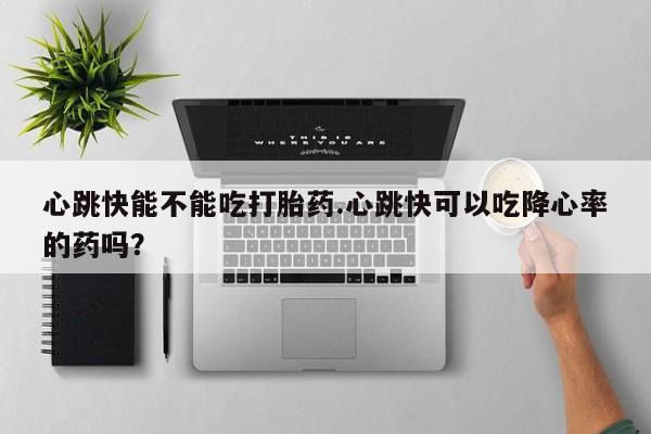 售米非司酮片包邮心跳快能不能吃打胎药.心跳快可以吃降心率的药吗？