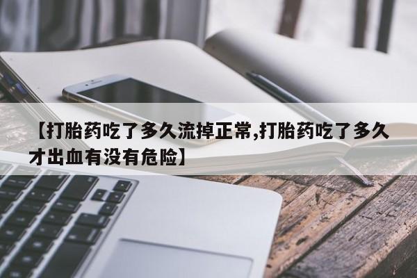 售米非司酮片包邮【打胎药吃了多久流掉正常,打胎药吃了多久才出血有没有危险】