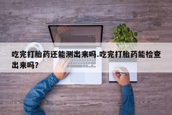 售米非司酮片包邮吃完打胎药还能测出来吗.吃完打胎药能检查出来吗？