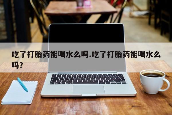 售米非司酮片包邮吃了打胎药能喝水么吗.吃了打胎药能喝水么吗？