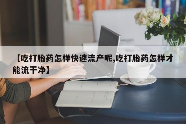 售米非司酮片包邮【吃打胎药怎样快速流产呢,吃打胎药怎样才能流干净】