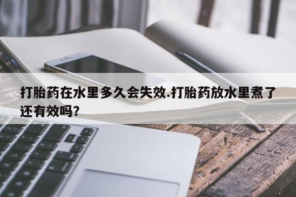 售米非司酮片包邮打胎药在水里多久会失效.打胎药放水里煮了还有效吗？