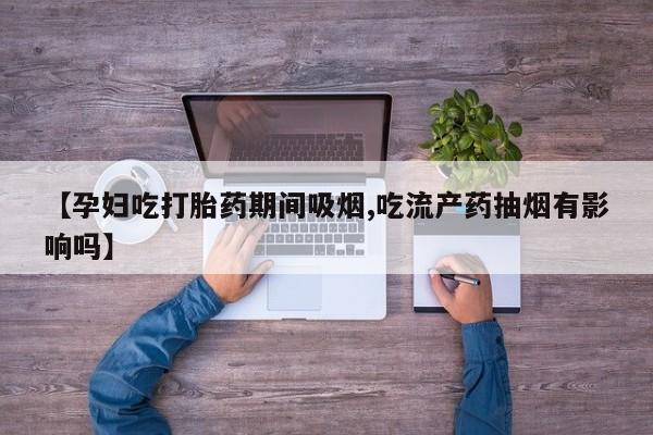 售米非司酮片包邮【孕妇吃打胎药期间吸烟,吃流产药抽烟有影响吗】