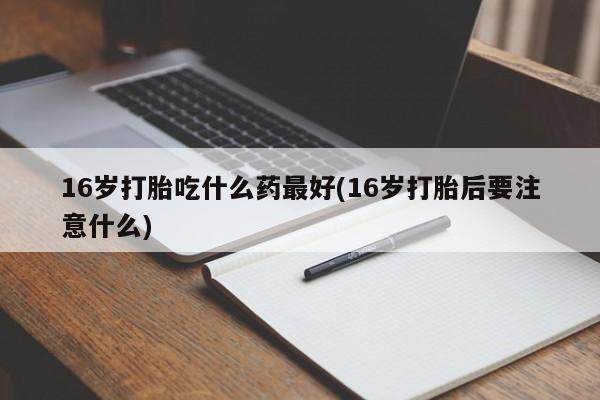 售米非司酮片包邮16岁打胎吃什么药最好(16岁打胎后要注意什么)