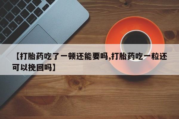 售米非司酮片包邮【打胎药吃了一顿还能要吗,打胎药吃一粒还可以挽回吗】
