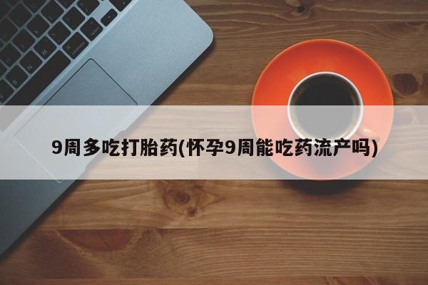 售米非司酮片包邮9周多吃打胎药(怀孕9周能吃药流产吗)