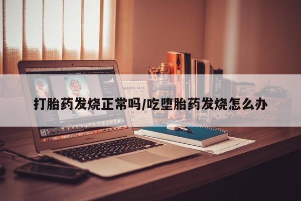 售米非司酮片包邮打胎药发烧正常吗/吃堕胎药发烧怎么办