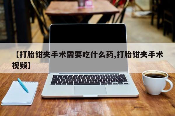 售米非司酮片包邮【打胎钳夹手术需要吃什么药,打胎钳夹手术视频】