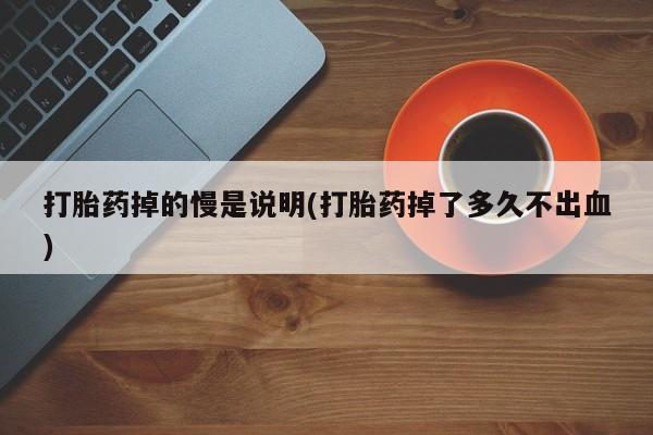 售米非司酮片包邮打胎药掉的慢是说明(打胎药掉了多久不出血)