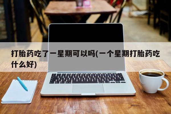 售米非司酮片包邮打胎药吃了一星期可以吗(一个星期打胎药吃什么好)
