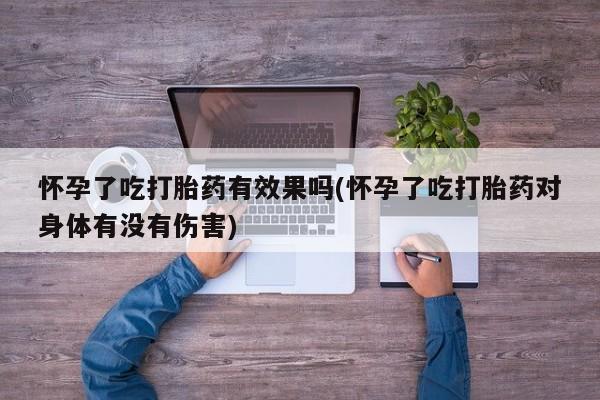售米非司酮片包邮怀孕了吃打胎药有效果吗(怀孕了吃打胎药对身体有没有伤害)