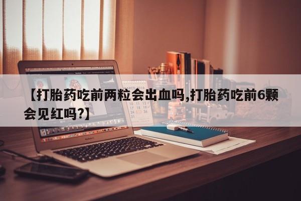 售米非司酮片包邮【打胎药吃前两粒会出血吗,打胎药吃前6颗会见红吗?】