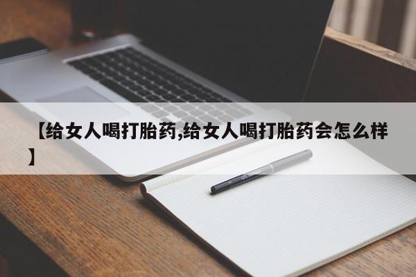 售米非司酮片包邮【给女人喝打胎药,给女人喝打胎药会怎么样】