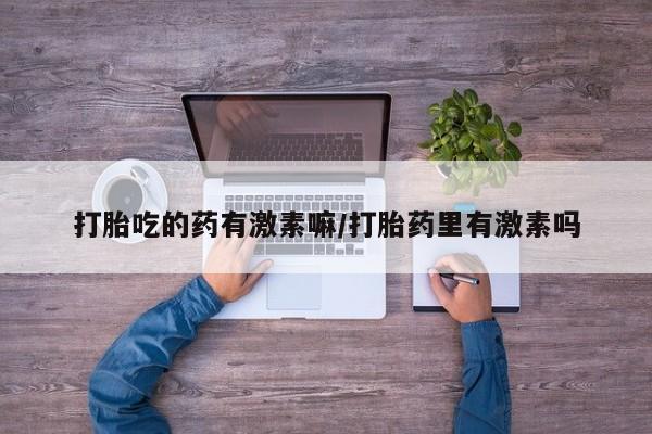 售米非司酮片包邮打胎吃的药有激素嘛/打胎药里有激素吗