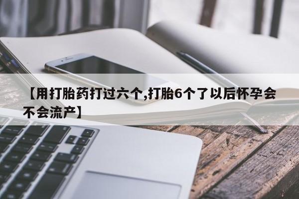 售米非司酮片包邮【用打胎药打过六个,打胎6个了以后怀孕会不会流产】
