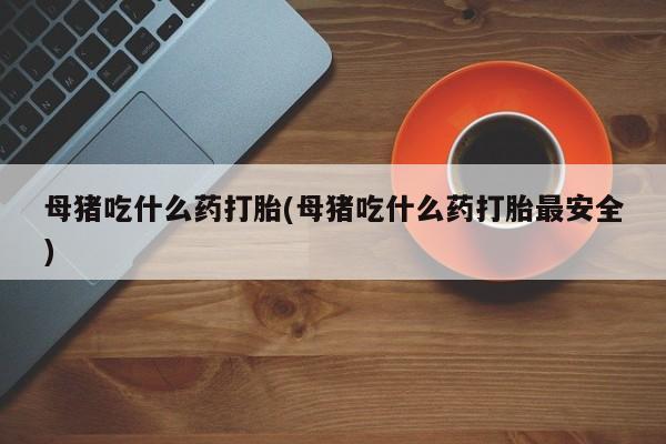售米非司酮片包邮母猪吃什么药打胎(母猪吃什么药打胎最安全)