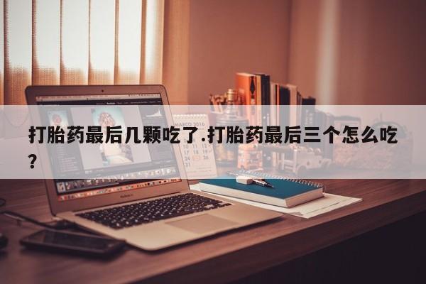 售米非司酮片包邮打胎药最后几颗吃了.打胎药最后三个怎么吃？