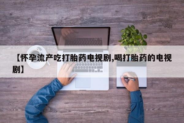 售米非司酮片包邮【怀孕流产吃打胎药电视剧,喝打胎药的电视剧】