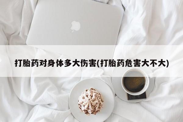 售米非司酮片包邮打胎药对身体多大伤害(打胎药危害大不大)