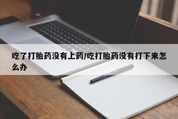 售米非司酮片包邮吃了打胎药没有上药/吃打胎药没有打下来怎么办