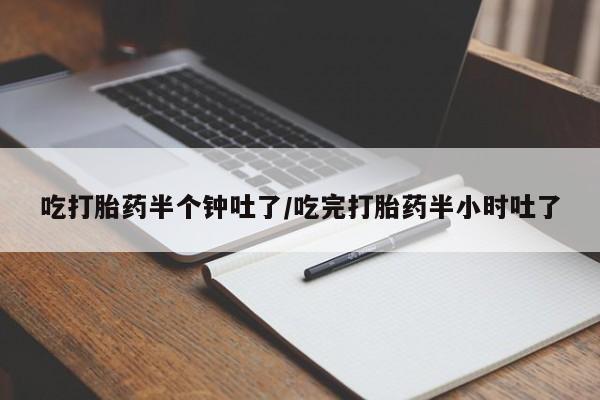 售米非司酮片包邮吃打胎药半个钟吐了/吃完打胎药半小时吐了