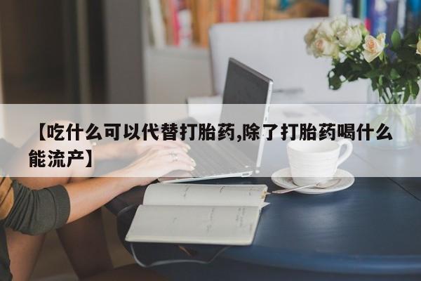 售米非司酮片包邮【吃什么可以代替打胎药,除了打胎药喝什么能流产】