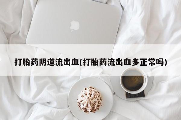 售米非司酮片包邮打胎药阴道流出血(打胎药流出血多正常吗)