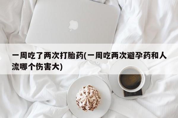 售米非司酮片包邮一周吃了两次打胎药(一周吃两次避孕药和人流哪个伤害大)