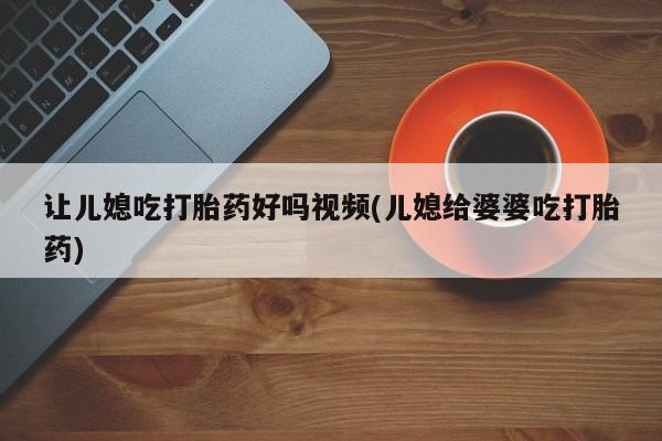售米非司酮片包邮让儿媳吃打胎药好吗视频(儿媳给婆婆吃打胎药)