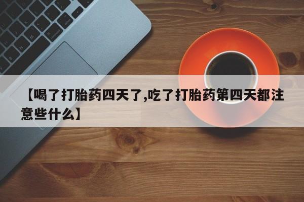 售米非司酮片包邮【喝了打胎药四天了,吃了打胎药第四天都注意些什么】
