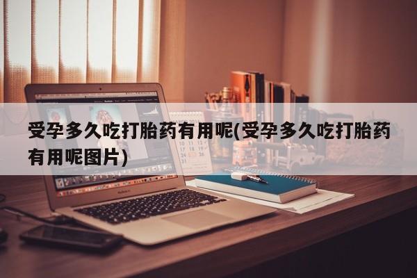 售米非司酮片包邮受孕多久吃打胎药有用呢(受孕多久吃打胎药有用呢图片)