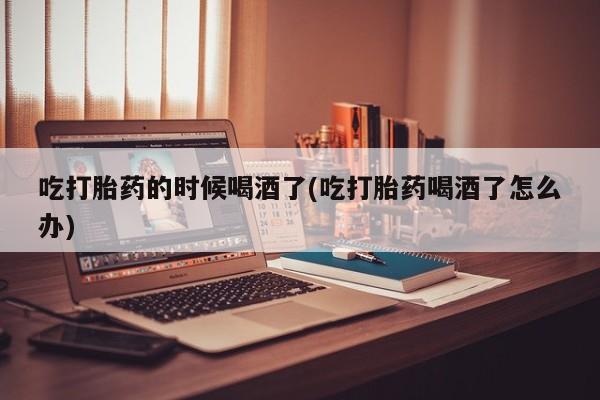 售米非司酮片包邮吃打胎药的时候喝酒了(吃打胎药喝酒了怎么办)