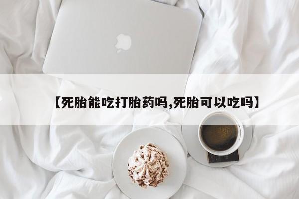 售米非司酮片包邮【死胎能吃打胎药吗,死胎可以吃吗】
