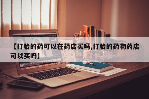 售米非司酮片包邮【打胎的药可以在药店买吗,打胎的药物药店可以买吗】